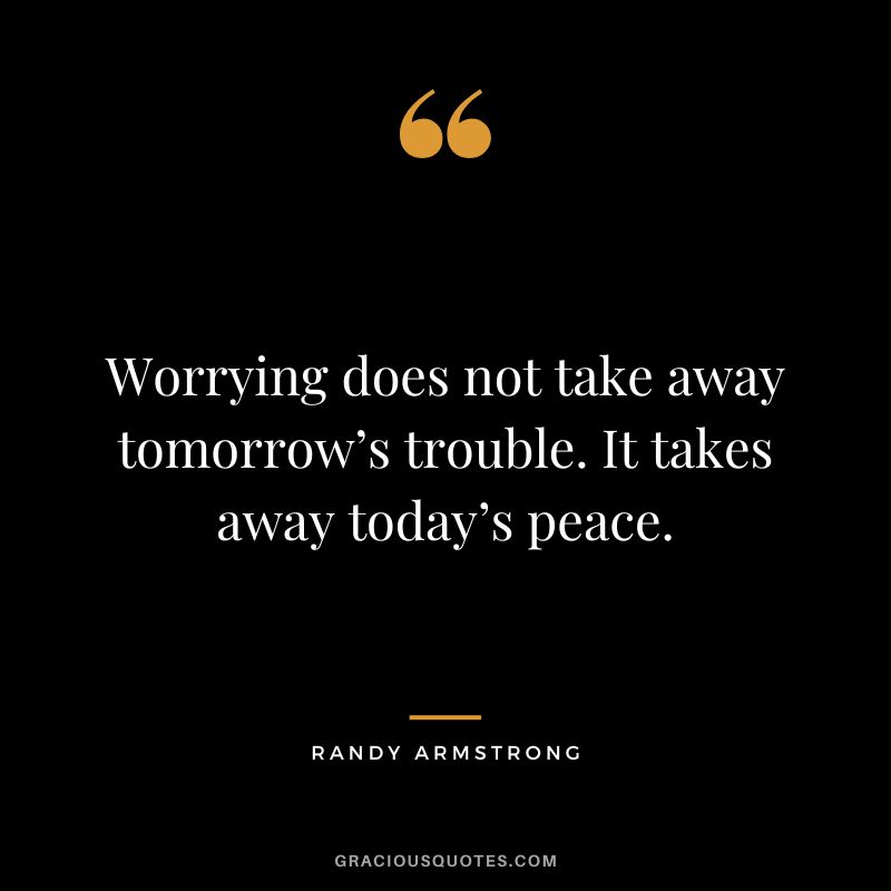 Worrying does not take away tomorrow's trouble. It takes away today's peace. - Randy Armstrong
