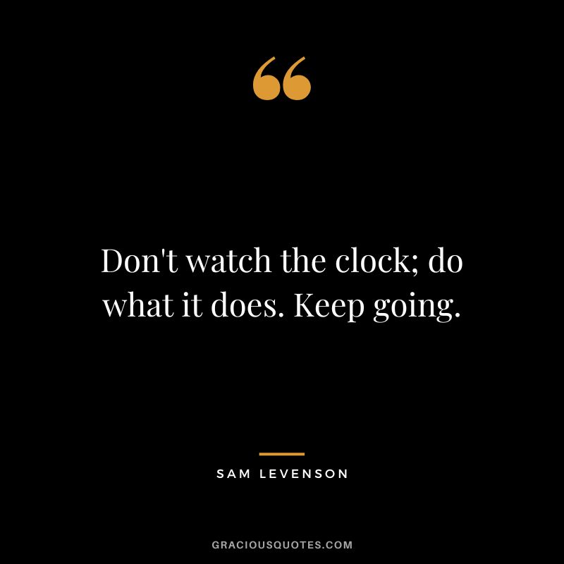 Don't watch the clock; do what it does. Keep going.