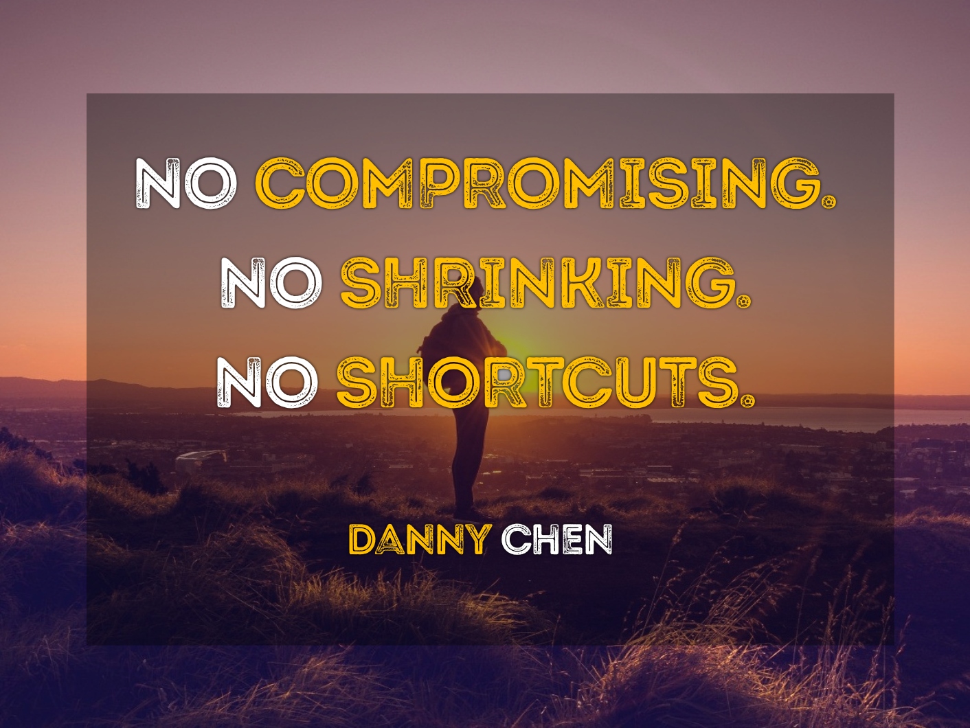 "No. Compromising. No Shrinking. No Shortcuts." - Danny Chen